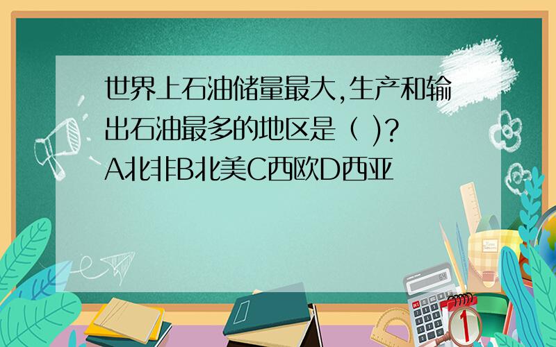 世界上石油储量最大,生产和输出石油最多的地区是（ )? A北非B北美C西欧D西亚