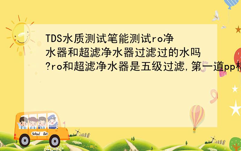 TDS水质测试笔能测试ro净水器和超滤净水器过滤过的水吗?ro和超滤净水器是五级过滤,第一道pp棉第二道活性炭第三道pp棉第四道ro膜或者超滤膜,第五道后置活性炭