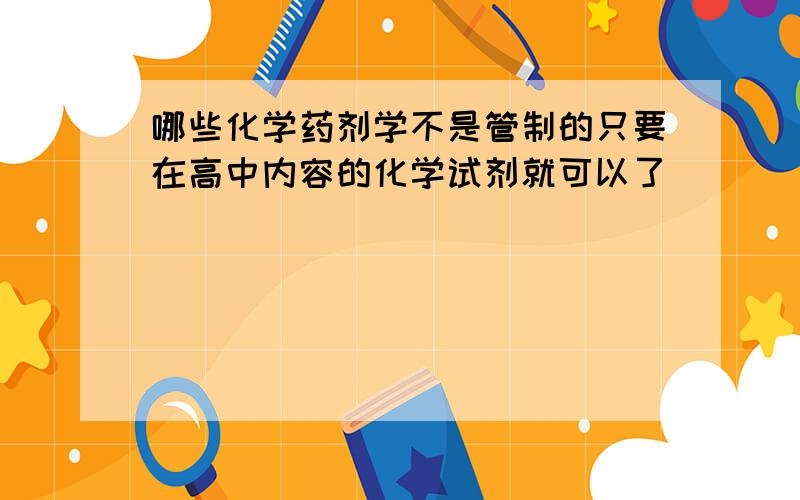 哪些化学药剂学不是管制的只要在高中内容的化学试剂就可以了