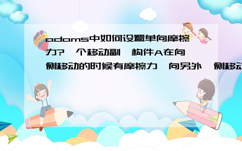 adams中如何设置单向摩擦力?一个移动副,构件A在向一侧移动的时候有摩擦力,向另外一侧移动没有摩擦力应该怎么设置?