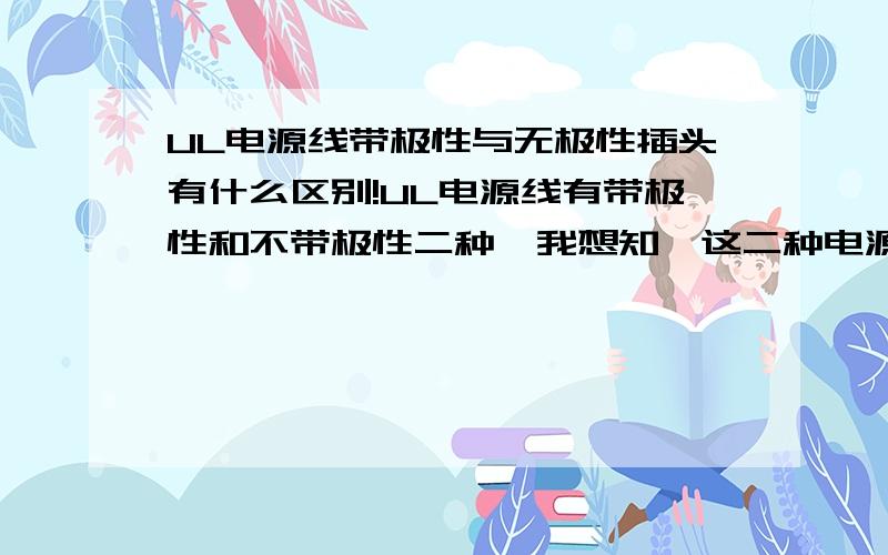 UL电源线带极性与无极性插头有什么区别!UL电源线有带极性和不带极性二种,我想知,这二种电源线的区别是什么呢?