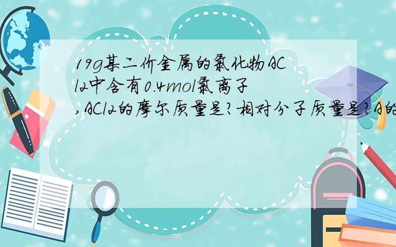 19g某二价金属的氯化物ACl2中含有0.4mol氯离子,ACl2的摩尔质量是?相对分子质量是?A的相对原子质量是?