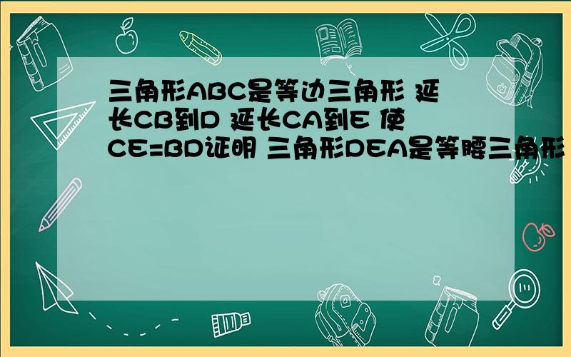 三角形ABC是等边三角形 延长CB到D 延长CA到E 使CE=BD证明 三角形DEA是等腰三角形 求大神解答 今天要解答老师说 这个是需要辅助线的    大神们求解答啊