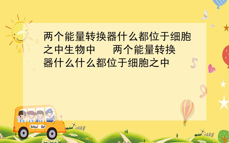 两个能量转换器什么都位于细胞之中生物中   两个能量转换器什么什么都位于细胞之中