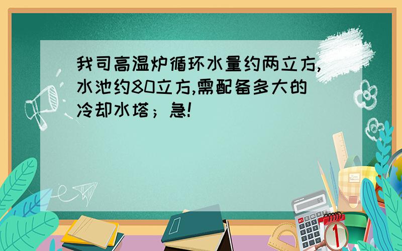 我司高温炉循环水量约两立方,水池约80立方,需配备多大的冷却水塔；急!