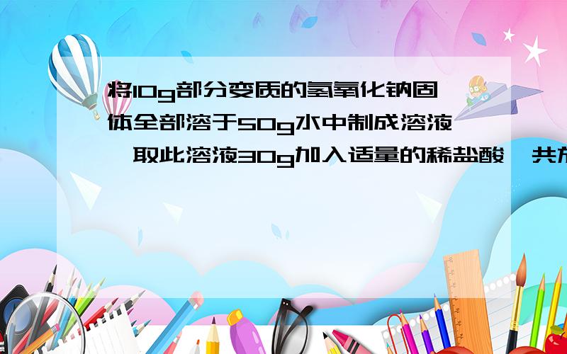 将10g部分变质的氢氧化钠固体全部溶于50g水中制成溶液,取此溶液30g加入适量的稀盐酸,共放出0.44g气体.（1）原混合物中氢氧化钠的质量分数：（2）变质前氢氧化钠固体的质量.