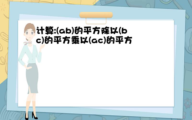 计算:(ab)的平方除以(bc)的平方乘以(ac)的平方