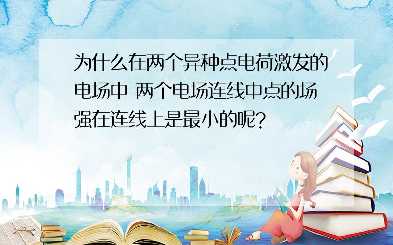 为什么在两个异种点电荷激发的电场中 两个电场连线中点的场强在连线上是最小的呢?