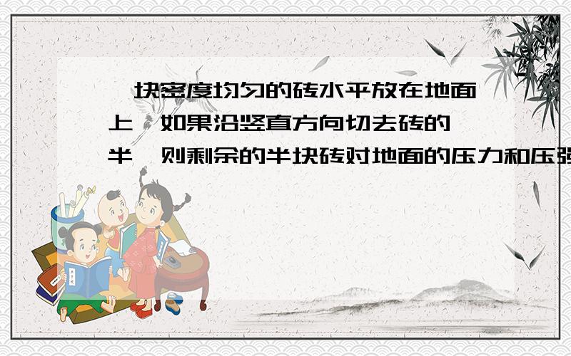 一块密度均匀的砖水平放在地面上,如果沿竖直方向切去砖的一半,则剩余的半块砖对地面的压力和压强的情况压力减半,压强不变.我不理解,