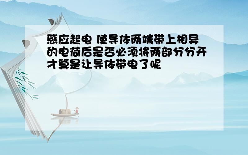 感应起电 使导体两端带上相异的电荷后是否必须将两部分分开才算是让导体带电了呢