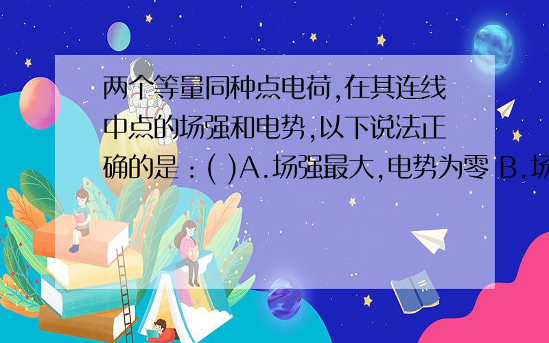 两个等量同种点电荷,在其连线中点的场强和电势,以下说法正确的是：( )A.场强最大,电势为零 B.场强为零,电势不为零C.场强不为零,电势也不为零 D.以上答案都错.电势为什么不为0?