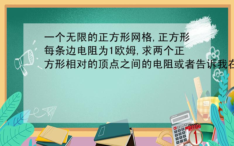 一个无限的正方形网格,正方形每条边电阻为1欧姆,求两个正方形相对的顶点之间的电阻或者告诉我在物理学难题荟萃中的哪一页？