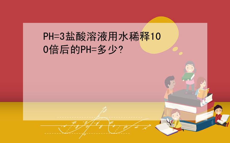 PH=3盐酸溶液用水稀释100倍后的PH=多少?