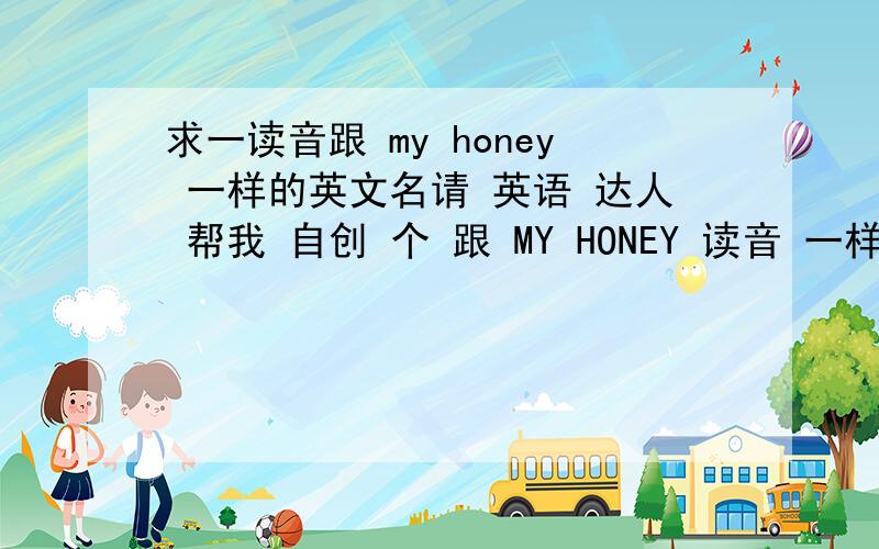 求一读音跟 my honey 一样的英文名请 英语 达人 帮我 自创 个 跟 MY HONEY 读音 一样 的