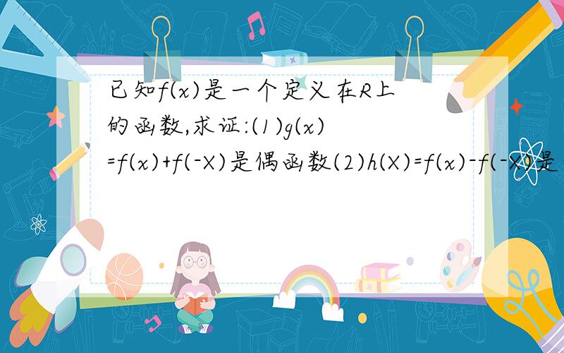 已知f(x)是一个定义在R上的函数,求证:(1)g(x)=f(x)+f(-X)是偶函数(2)h(X)=f(x)-f(-X)是奇函数