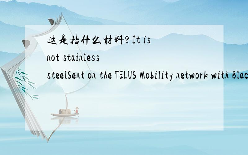 这是指什么材料?It is not stainless steelSent on the TELUS Mobility network with BlackBerry它说不是不锈钢,是BlackBerry,那请问这是什么材料?另外请帮我翻译一下第二句话,完全不明白在说什么.