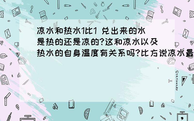 凉水和热水1比1 兑出来的水是热的还是凉的?这和凉水以及热水的自身温度有关系吗?比方说凉水最低温度是结冰之后 热水最低温度是沸腾之后 两种水在1：1的情况下融和之后的温度是热的还