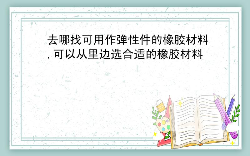 去哪找可用作弹性件的橡胶材料,可以从里边选合适的橡胶材料