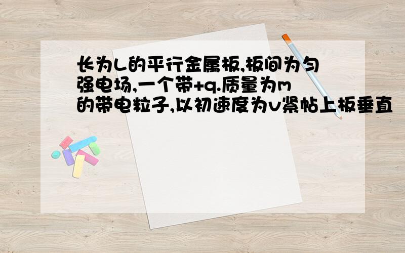 长为L的平行金属板,板间为匀强电场,一个带+q.质量为m的带电粒子,以初速度为v紧帖上板垂直