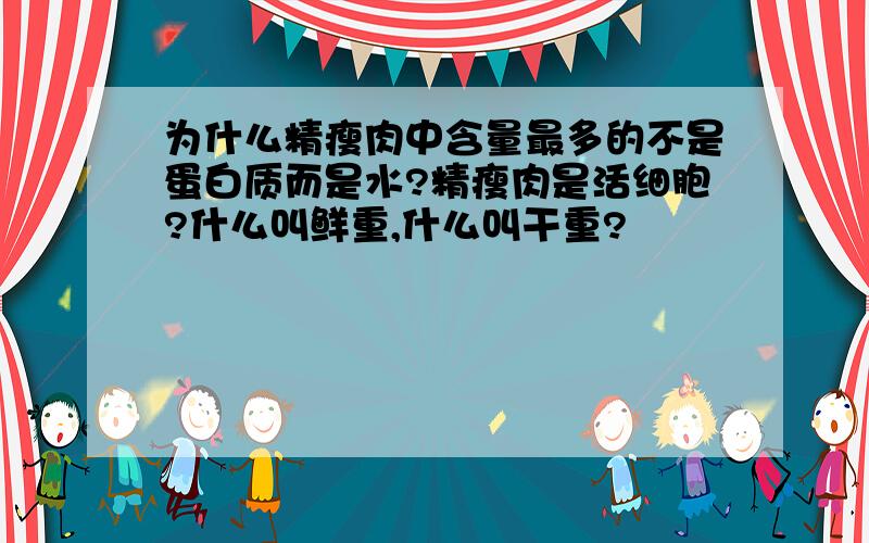 为什么精瘦肉中含量最多的不是蛋白质而是水?精瘦肉是活细胞?什么叫鲜重,什么叫干重?