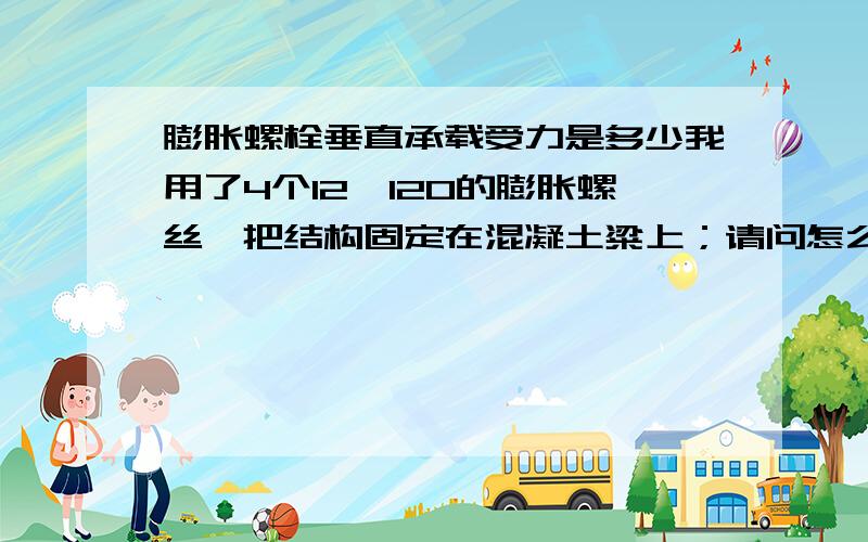 膨胀螺栓垂直承载受力是多少我用了4个12*120的膨胀螺丝,把结构固定在混凝土粱上；请问怎么算它的承载力