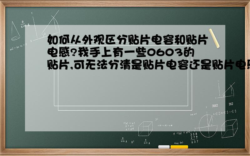 如何从外观区分贴片电容和贴片电感?我手上有一些0603的贴片,可无法分清是贴片电容还是贴片电感,而且可能有几个已经损坏.有没有什么关于贴片电容和贴片电阻的参数的准则,可以从颜色或