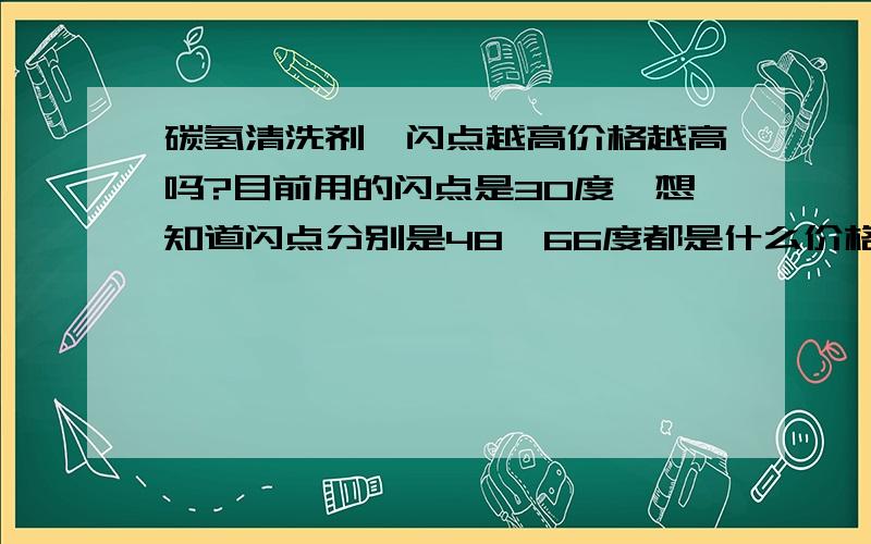 碳氢清洗剂,闪点越高价格越高吗?目前用的闪点是30度,想知道闪点分别是48、66度都是什么价格,谢过先!