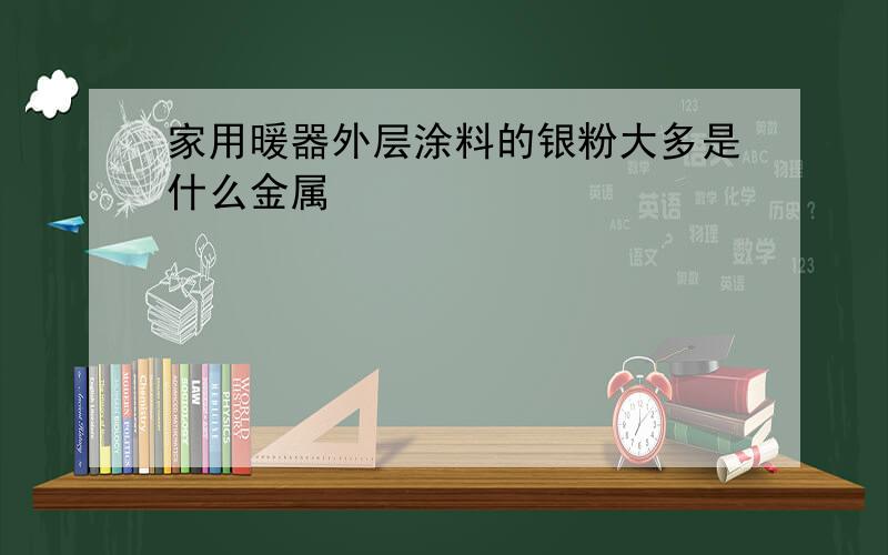 家用暖器外层涂料的银粉大多是什么金属