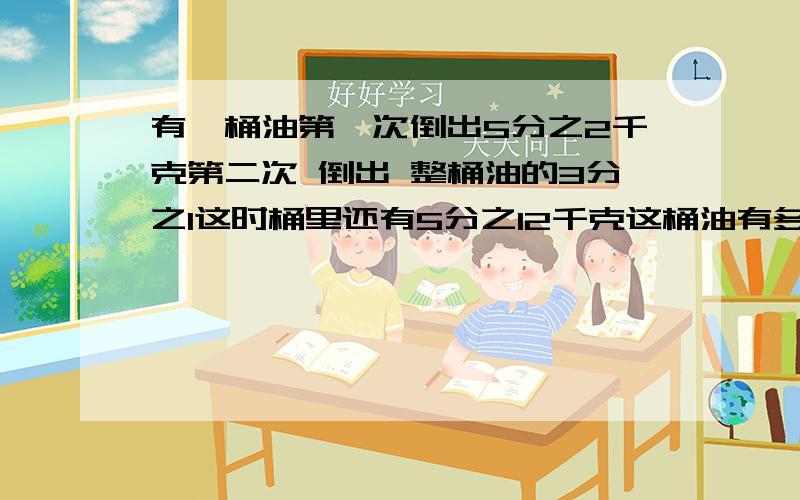 有一桶油第一次倒出5分之2千克第二次 倒出 整桶油的3分之1这时桶里还有5分之12千克这桶油有多少千克?