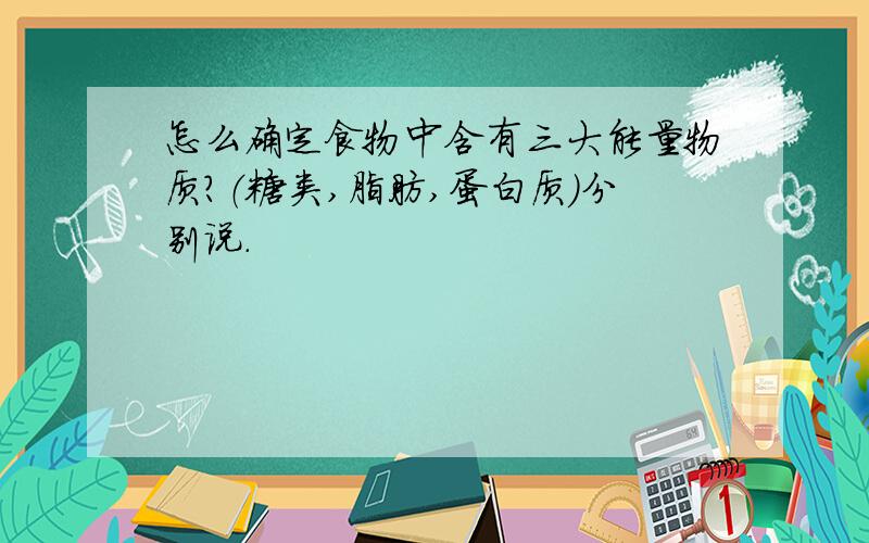 怎么确定食物中含有三大能量物质?（糖类,脂肪,蛋白质）分别说.