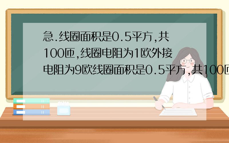 急.线圈面积是0.5平方,共100匝,线圈电阻为1欧外接电阻为9欧线圈面积是0.5平方,共100匝,线圈电阻为1欧外接电阻为9欧,匀强磁场的磁感应强度为B=1比π.当线圈以300转每分的转速匀速旋转时,求：