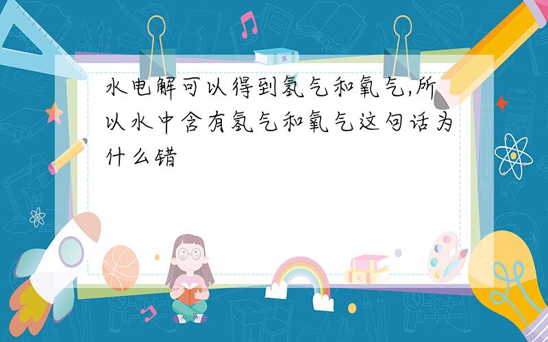 水电解可以得到氢气和氧气,所以水中含有氢气和氧气这句话为什么错