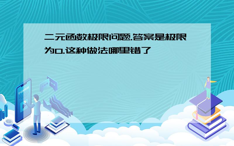 二元函数极限问题.答案是极限为0.这种做法哪里错了,