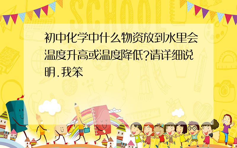 初中化学中什么物资放到水里会温度升高或温度降低?请详细说明.我笨