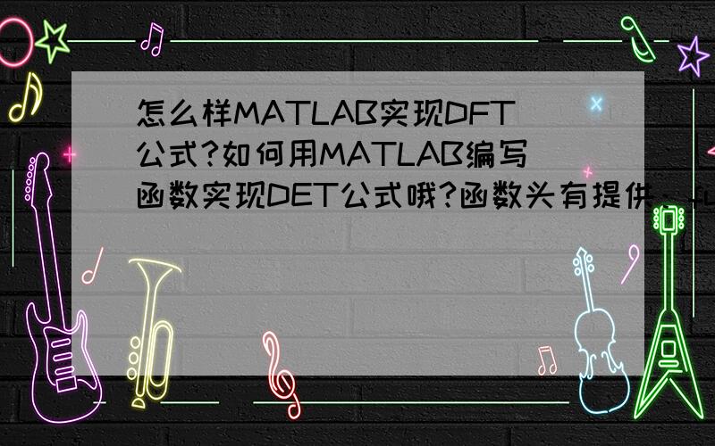 怎么样MATLAB实现DFT公式?如何用MATLAB编写函数实现DET公式哦?函数头有提供：function xk=dft(xn,k)不是哦,我只是要在command window 里显示出dft公式,而不需要用到此公式.