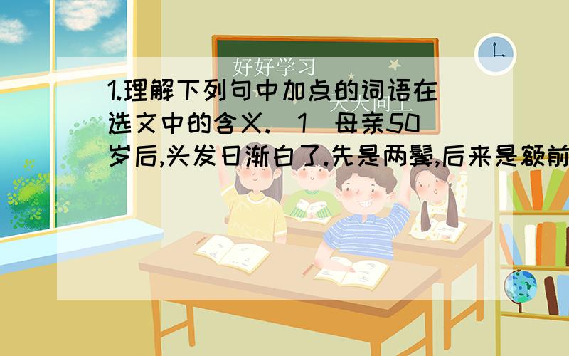 1.理解下列句中加点的词语在选文中的含义.（1）母亲50岁后,头发日渐白了.先是两鬓,后来是额前,再后来是他满头芦花.答：（2）母亲和我说话,手里还再敲盆,沿着田埂蹒跚而行.答：2.母亲的