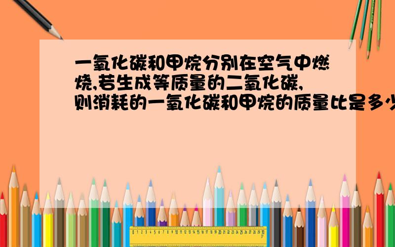 一氧化碳和甲烷分别在空气中燃烧,若生成等质量的二氧化碳,则消耗的一氧化碳和甲烷的质量比是多少?要写好解题经过这是计算题