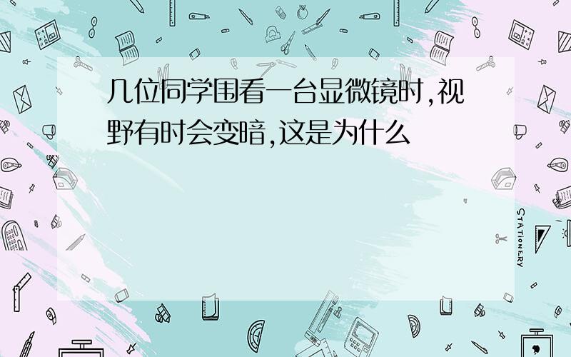 几位同学围看一台显微镜时,视野有时会变暗,这是为什么