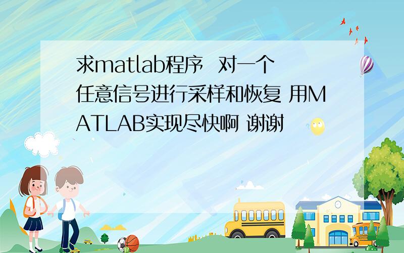 求matlab程序  对一个任意信号进行采样和恢复 用MATLAB实现尽快啊 谢谢