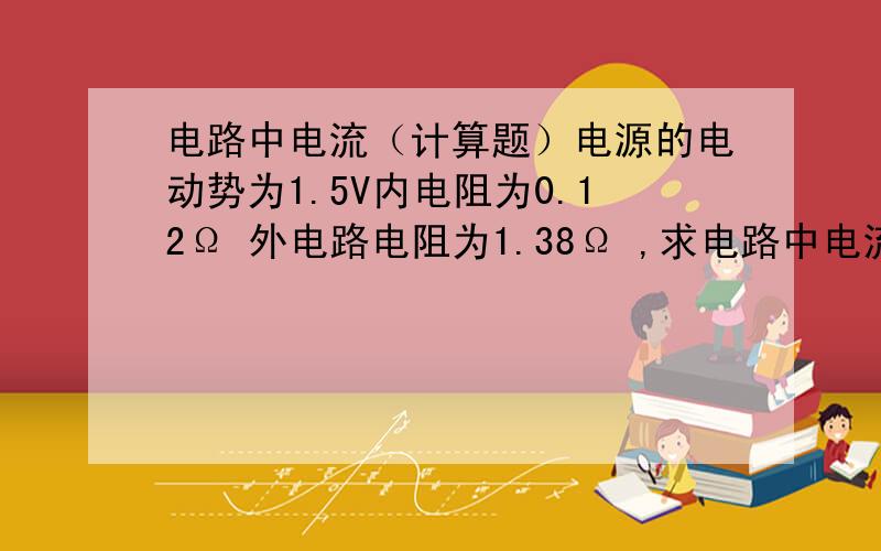 电路中电流（计算题）电源的电动势为1.5V内电阻为0.12Ω 外电路电阻为1.38Ω ,求电路中电流?