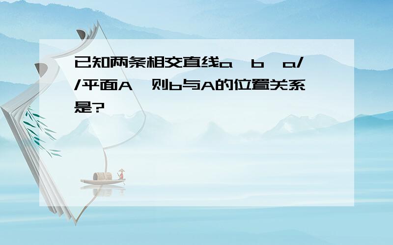 已知两条相交直线a,b,a//平面A,则b与A的位置关系是?