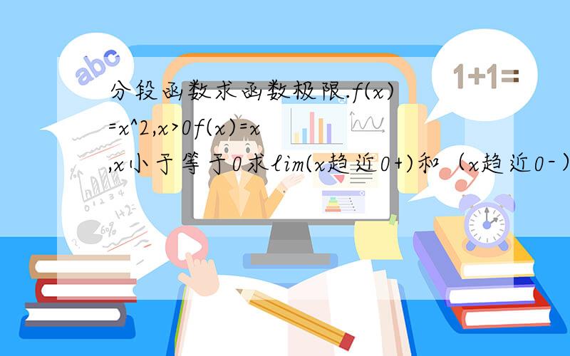 分段函数求函数极限.f(x)=x^2,x>0f(x)=x,x小于等于0求lim(x趋近0+)和（x趋近0-）.答案都是0.可我怎么觉得是正无穷和负无穷呢!我概念哪错了?求讲解