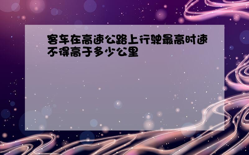 客车在高速公路上行驶最高时速不得高于多少公里