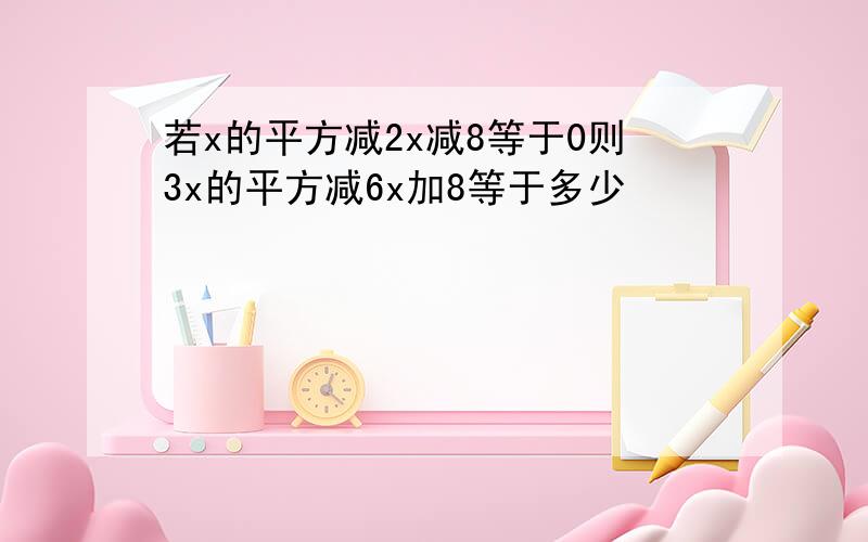 若x的平方减2x减8等于0则3x的平方减6x加8等于多少