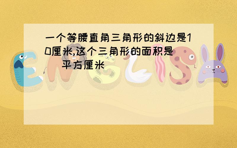 一个等腰直角三角形的斜边是10厘米,这个三角形的面积是( )平方厘米