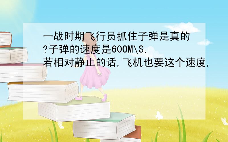 一战时期飞行员抓住子弹是真的?子弹的速度是600M\S,若相对静止的话,飞机也要这个速度,