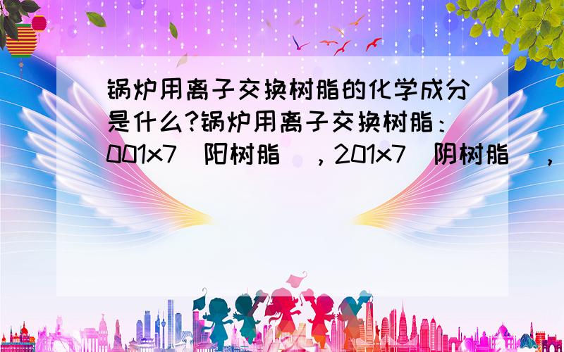 锅炉用离子交换树脂的化学成分是什么?锅炉用离子交换树脂：001x7（阳树脂），201x7（阴树脂），均属于凝胶离子交换树脂 主要成分为 苯乙烯二乙烯基苯（树脂的基本骨架） 用工业盐做离