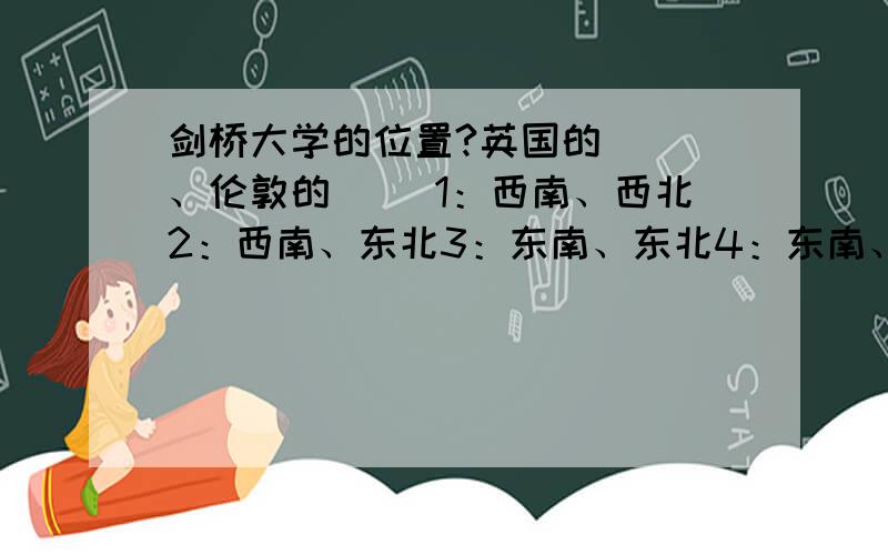 剑桥大学的位置?英国的（ ）、伦敦的（ ）1：西南、西北2：西南、东北3：东南、东北4：东南、西北