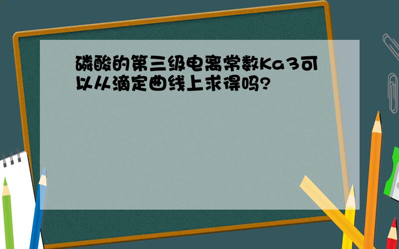 磷酸的第三级电离常数Ka3可以从滴定曲线上求得吗?