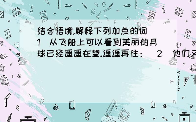 结合语境,解释下列加点的词（1）从飞船上可以看到美丽的月球已经遥遥在望.遥遥再往：（2）他们又取出美国的星条旗,神色庄重地把它插在月亮上.神色庄重：（3）在茫茫太空,月亮是地球